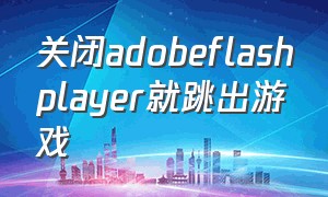 关闭adobeflashplayer就跳出游戏