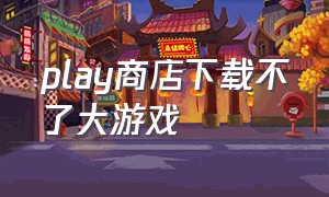 play商店下载不了大游戏