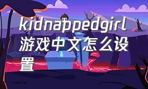 kidnappedgirl游戏中文怎么设置（kidnappedgirl游戏攻略）