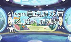 steam启动游戏后怎么进入游戏界面（steam下的游戏快捷方式可以打开吗）