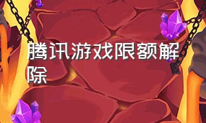 腾讯游戏限额解除（腾讯游戏官网限额怎么提高）