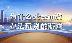 为什么steam没办法玩别的游戏（为什么steam上的游戏国内玩不了）