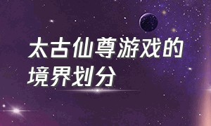 太古仙尊游戏的境界划分