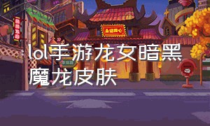 lol手游龙女暗黑魔龙皮肤（lol龙女皮肤暗黑魔龙特效）