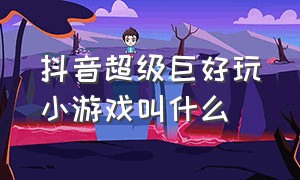 抖音超级巨好玩小游戏叫什么（抖音小游戏特别好玩大全）