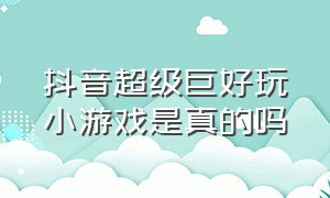 抖音超级巨好玩小游戏是真的吗