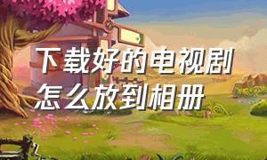 下载好的电视剧怎么放到相册