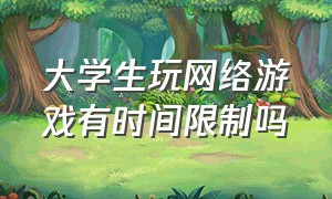 大学生玩网络游戏有时间限制吗（如何引导大学生正确面对网络游戏）