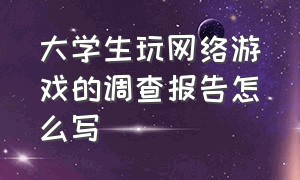 大学生玩网络游戏的调查报告怎么写