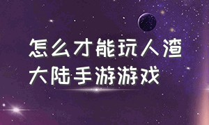 怎么才能玩人渣大陆手游游戏