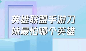 英雄联盟手游刀妹最怕哪个英雄