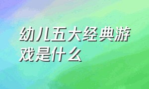 幼儿五大经典游戏是什么