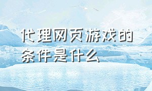 代理网页游戏的条件是什么（网页游戏代理需要多少钱）