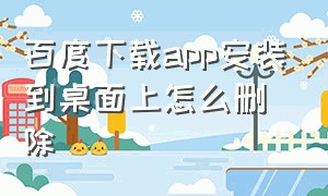 百度下载app安装到桌面上怎么删除