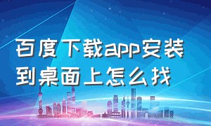 百度下载app安装到桌面上怎么找