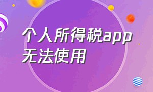 个人所得税app无法使用（个人所得税app无法使用怎么回事）