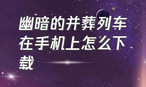 幽暗的并葬列车在手机上怎么下载（幽暗的并葬列车手游版）