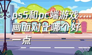 ps5和pc端游戏画面对比哪个好一点（ps5和pc打游戏哪个更好操控）