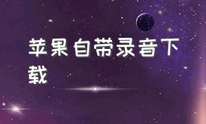 苹果自带录音下载（苹果自带录音机在哪里下载）