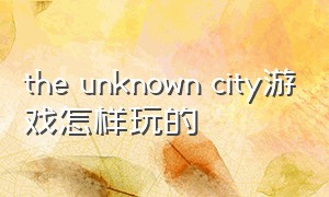 the unknown city游戏怎样玩的（hidden city游戏攻略）