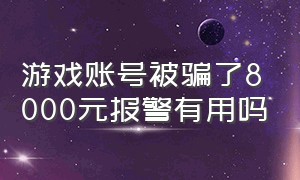 游戏账号被骗了8000元报警有用吗（买游戏账号被骗1000元报警有用么）