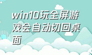 win10玩全屏游戏会自动切回桌面（win10全屏打游戏老是切回桌面）