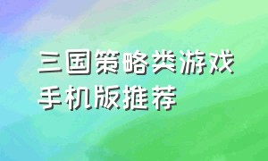 三国策略类游戏手机版推荐（三国策略类游戏手机版推荐知乎）