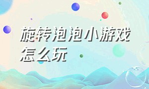 旋转泡泡小游戏怎么玩