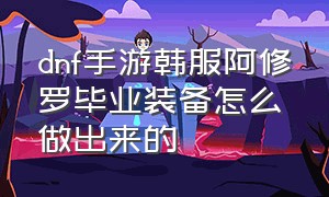 dnf手游韩服阿修罗毕业装备怎么做出来的