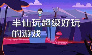 半仙玩超级好玩的游戏（半仙最新玩的游戏）