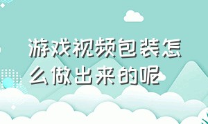 游戏视频包装怎么做出来的呢（游戏视频怎么制作的全过程）