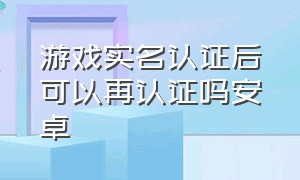 游戏实名认证后可以再认证吗安卓