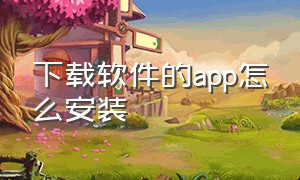 下载软件的app怎么安装（怎么下载应用app安装包）