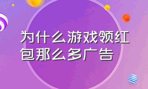 为什么游戏领红包那么多广告