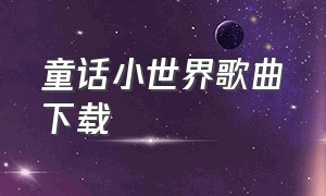 童话小世界歌曲下载（童话小世界歌曲完整版mp3）