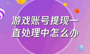 游戏账号提现一直处理中怎么办