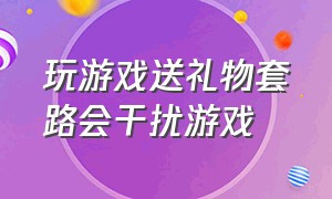 玩游戏送礼物套路会干扰游戏