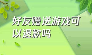 好友赠送游戏可以退款吗