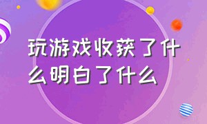 玩游戏收获了什么明白了什么（玩游戏的收获和感受100字）