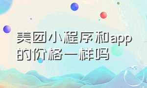 美团小程序和app的价格一样吗（为什么美团小程序比美团app更便宜）