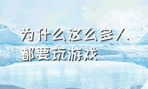 为什么这么多人都要玩游戏（终于明白为什么有人可以玩游戏）