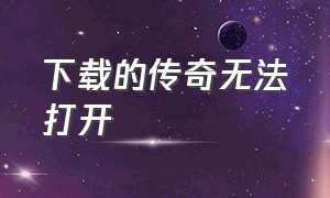 下载的传奇无法打开（下载的传奇无法打开怎么回事）