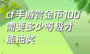 cf手游赏金币100需要多少等级才能抽奖（cf手游赏金令100级多少个币）