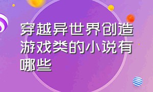 穿越异世界创造游戏类的小说有哪些