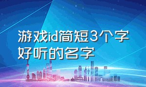 游戏id简短3个字好听的名字（游戏id简短3个字好听的名字女）