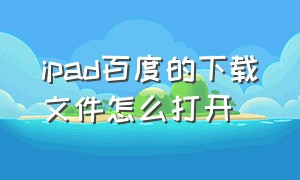 ipad百度的下载文件怎么打开