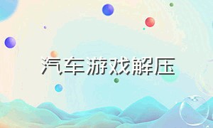 汽车游戏解压（汽车游戏下载入口链接）