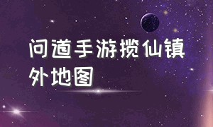 问道手游揽仙镇外地图（问道手游镇魔八卦图怎么弄）