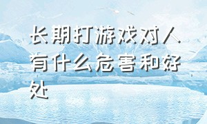 长期打游戏对人有什么危害和好处