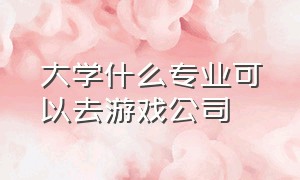 大学什么专业可以去游戏公司